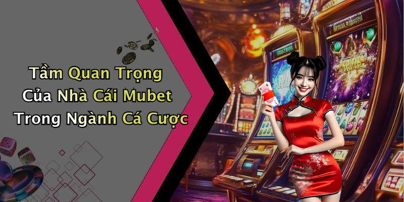 Tầm Quan Trọng Của Nhà Cái Mubet Trong Ngành Cá Cược