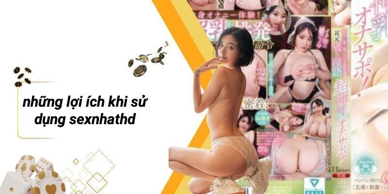 Những Lợi Ích Khi Sử Dụng SEXNHATHD