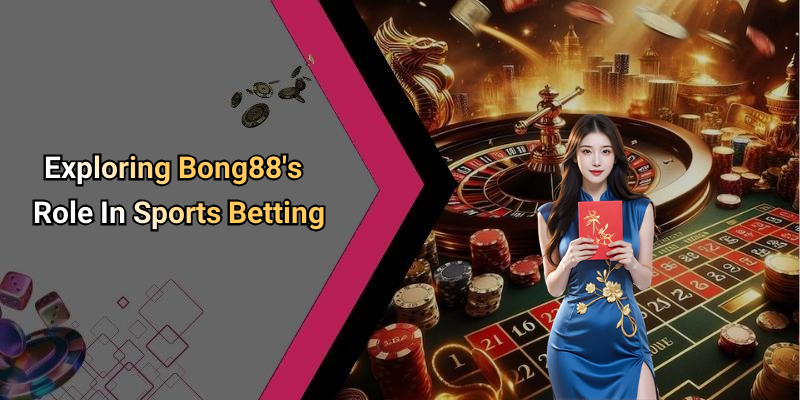 Exploring Bong88’s Role In Sports Betting