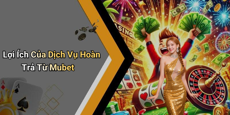 Lợi Ích Của Dịch Vụ Hoàn Trả Từ Mubet
