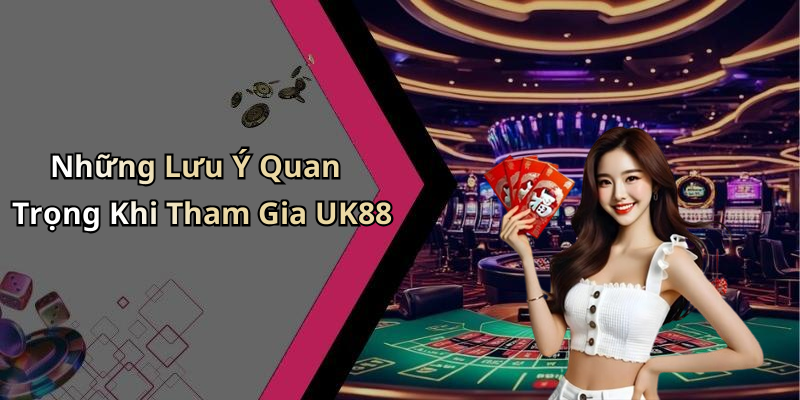 Những Lưu Ý Quan Trọng Khi Tham Gia UK88